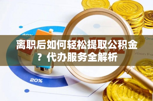 同德离职后如何轻松提取公积金？代办服务全解析