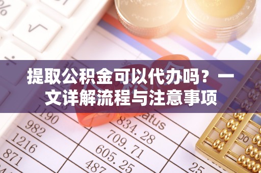 同德提取公积金可以代办吗？一文详解流程与注意事项