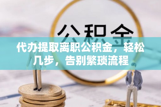 同德代办提取离职公积金，轻松几步，告别繁琐流程