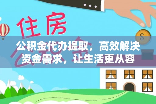 同德公积金代办提取，高效解决资金需求，让生活更从容