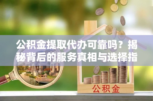 同德公积金提取代办可靠吗？揭秘背后的服务真相与选择指南