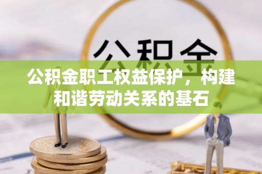 同德公积金职工权益保护，构建和谐劳动关系的基石