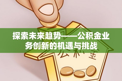 同德探索未来趋势——公积金业务创新的机遇与挑战