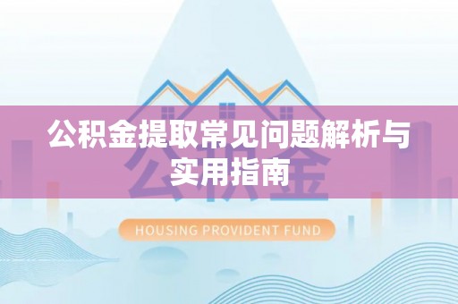 同德公积金提取常见问题解析与实用指南