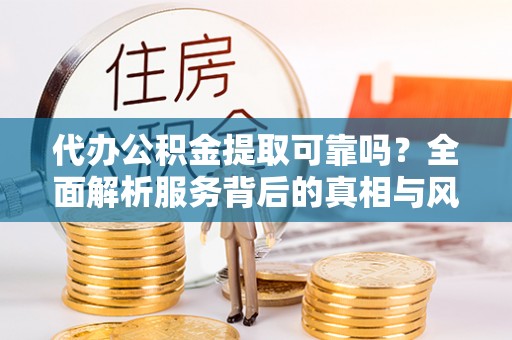 同德代办公积金提取可靠吗？全面解析服务背后的真相与风险
