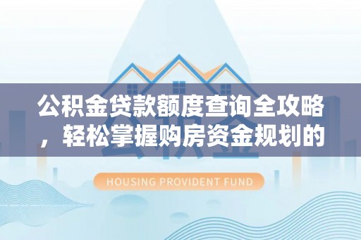 同德公积金贷款额度查询全攻略，轻松掌握购房资金规划的关键
