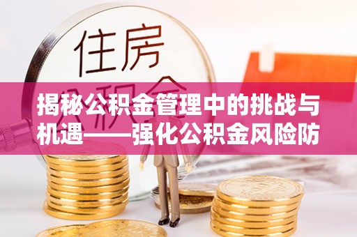 同德揭秘公积金管理中的挑战与机遇——强化公积金风险防控的多维策略