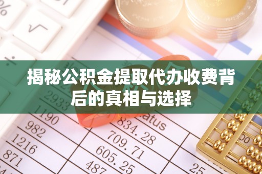同德揭秘公积金提取代办收费背后的真相与选择