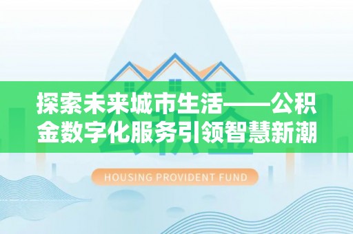 同德探索未来城市生活——公积金数字化服务引领智慧新潮流