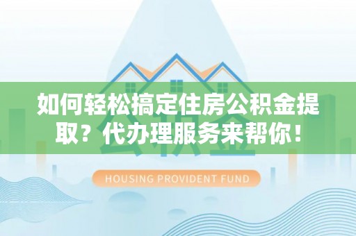 同德如何轻松搞定住房公积金提取？代办理服务来帮你！