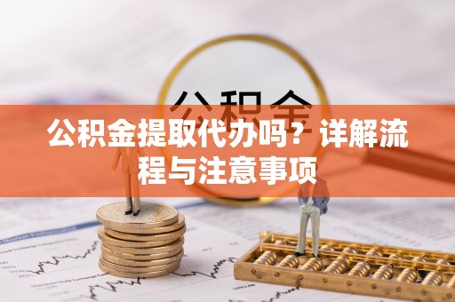 同德公积金提取代办吗？详解流程与注意事项