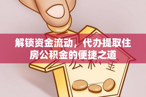同德解锁资金流动，代办提取住房公积金的便捷之道