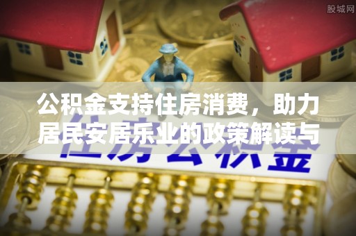 同德公积金支持住房消费，助力居民安居乐业的政策解读与展望