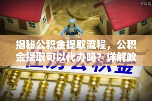 同德揭秘公积金提取流程，公积金提取可以代办吗？详解政策与实操技巧
