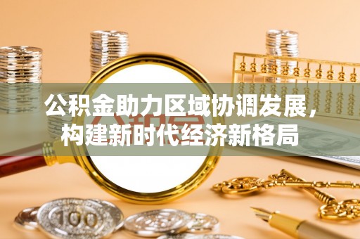 同德公积金助力区域协调发展，构建新时代经济新格局