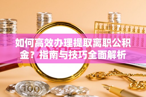 同德如何高效办理提取离职公积金？指南与技巧全面解析