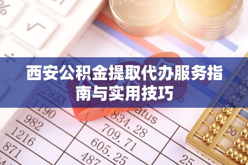 同德西安公积金提取代办服务指南与实用技巧