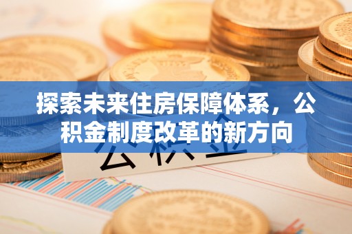 同德探索未来住房保障体系，公积金制度改革的新方向