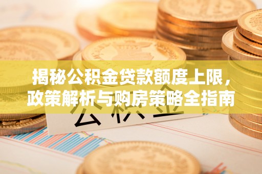 同德揭秘公积金贷款额度上限，政策解析与购房策略全指南