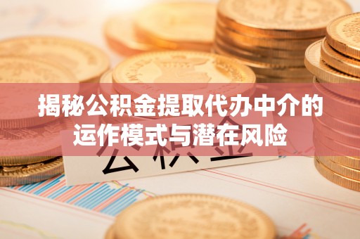同德揭秘公积金提取代办中介的运作模式与潜在风险