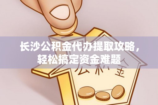 同德长沙公积金代办提取攻略，轻松搞定资金难题