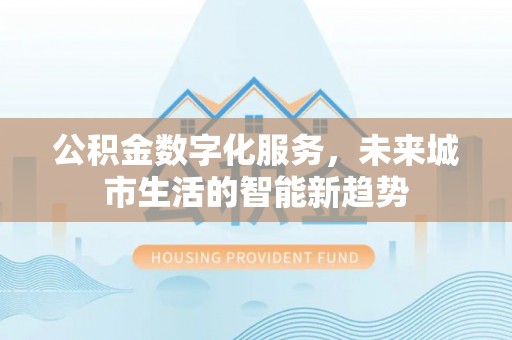 同德公积金数字化服务，未来城市生活的智能新趋势