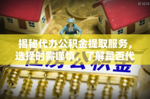 同德揭秘代办公积金提取服务，选择时需谨慎，了解是否代办公积金提取可靠吗？