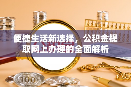 同德便捷生活新选择，公积金提取网上办理的全面解析