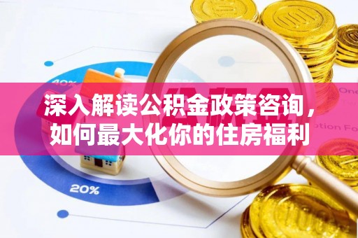 同德深入解读公积金政策咨询，如何最大化你的住房福利