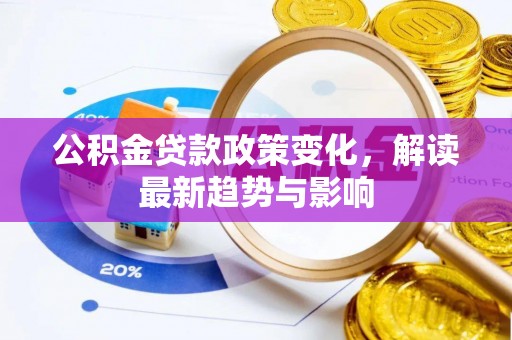 同德公积金贷款政策变化，解读最新趋势与影响