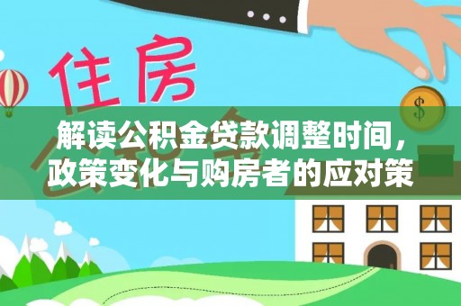 同德解读公积金贷款调整时间，政策变化与购房者的应对策略