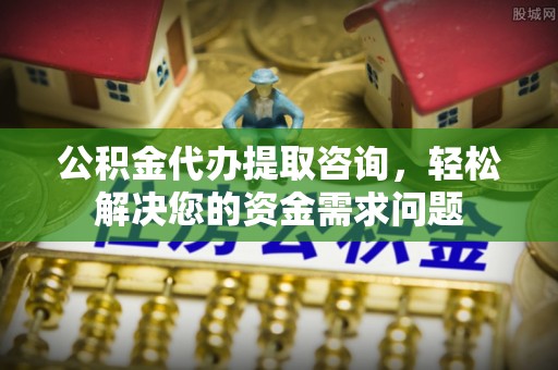 同德公积金代办提取咨询，轻松解决您的资金需求问题