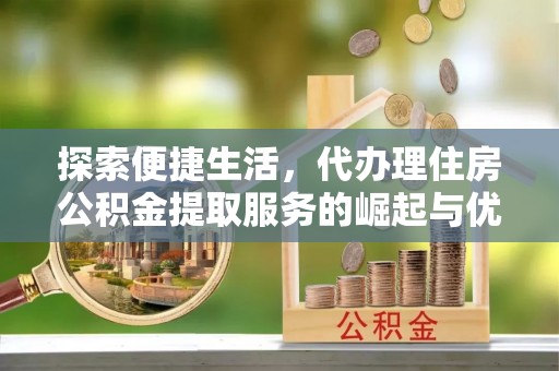 同德探索便捷生活，代办理住房公积金提取服务的崛起与优势