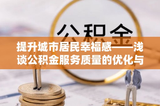 同德提升城市居民幸福感——浅谈公积金服务质量的优化与未来