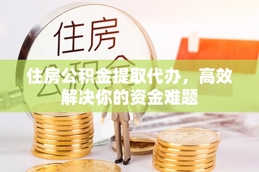 同德住房公积金提取代办，高效解决你的资金难题