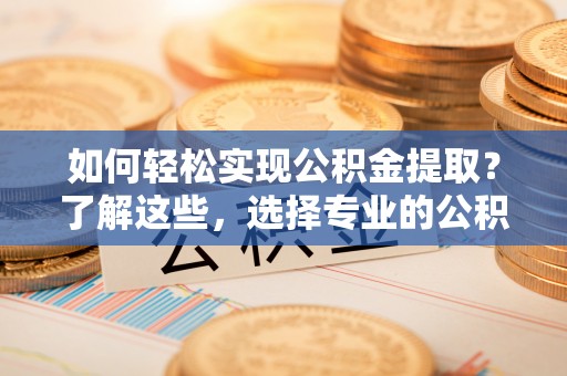 同德如何轻松实现公积金提取？了解这些，选择专业的公积金提取代办服务