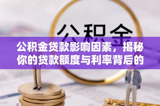 同德公积金贷款影响因素，揭秘你的贷款额度与利率背后的秘密