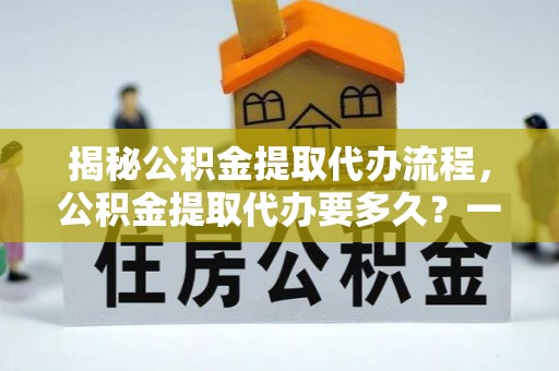 同德揭秘公积金提取代办流程，公积金提取代办要多久？一文读懂