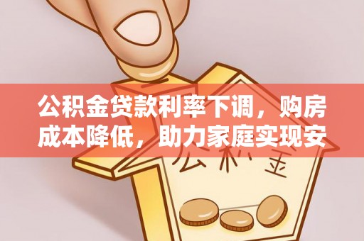 同德公积金贷款利率下调，购房成本降低，助力家庭实现安居梦