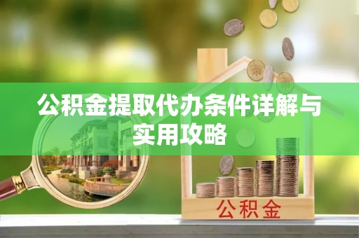 同德公积金提取代办条件详解与实用攻略