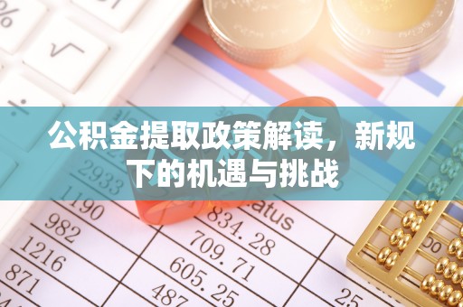 同德公积金提取政策解读，新规下的机遇与挑战