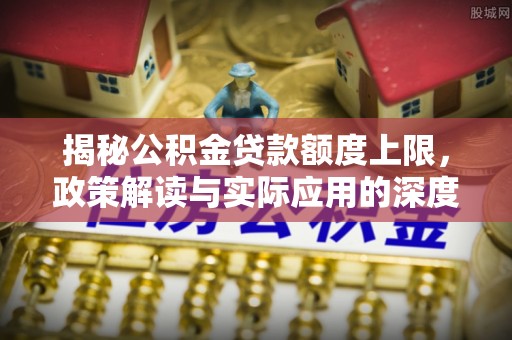 同德揭秘公积金贷款额度上限，政策解读与实际应用的深度分析
