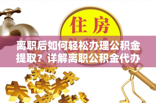 同德离职后如何轻松办理公积金提取？详解离职公积金代办提取流程