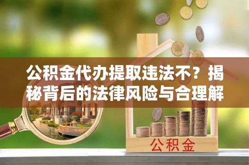 同德公积金代办提取违法不？揭秘背后的法律风险与合理解决方案
