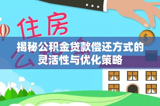 同德揭秘公积金贷款偿还方式的灵活性与优化策略