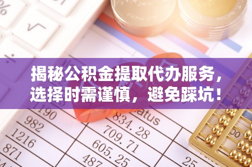 同德揭秘公积金提取代办服务，选择时需谨慎，避免踩坑！