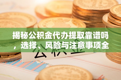 同德揭秘公积金代办提取靠谱吗，选择、风险与注意事项全解析