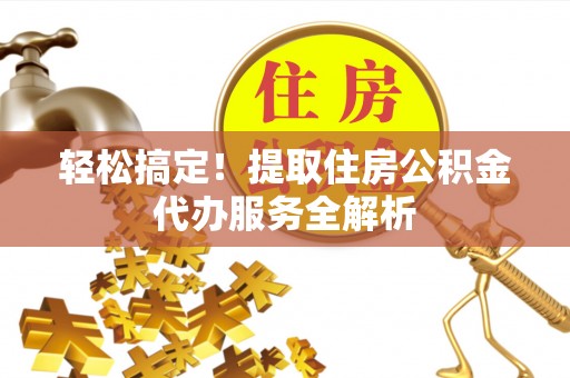 同德轻松搞定！提取住房公积金代办服务全解析