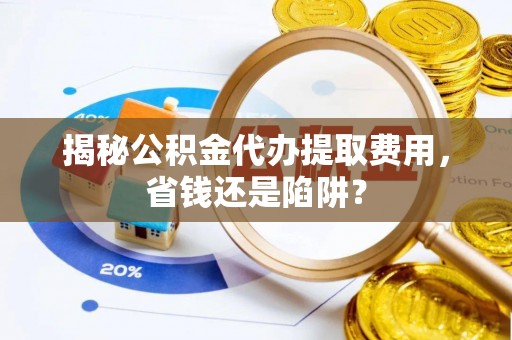 同德揭秘公积金代办提取费用，省钱还是陷阱？