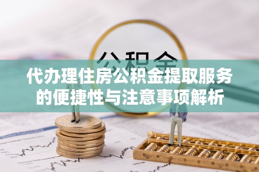 同德代办理住房公积金提取服务的便捷性与注意事项解析